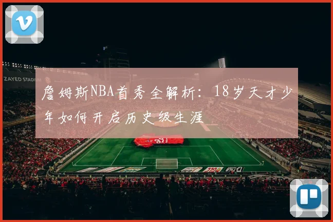詹姆斯NBA首秀全解析：18岁天才少年如何开启历史级生涯