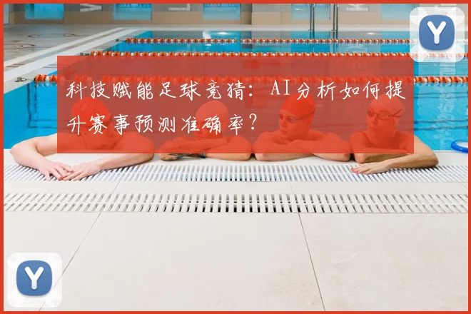 科技赋能足球竞猜：AI分析如何提升赛事预测准确率？