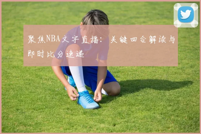 聚焦NBA文字直播：关键回合解读与即时比分速递