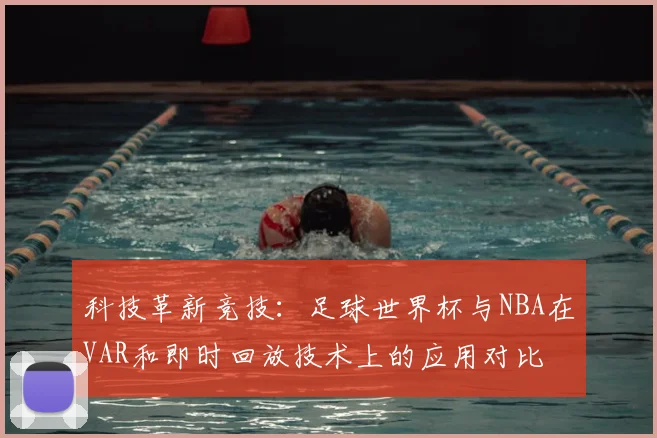 科技革新竞技：足球世界杯与NBA在VAR和即时回放技术上的应用对比