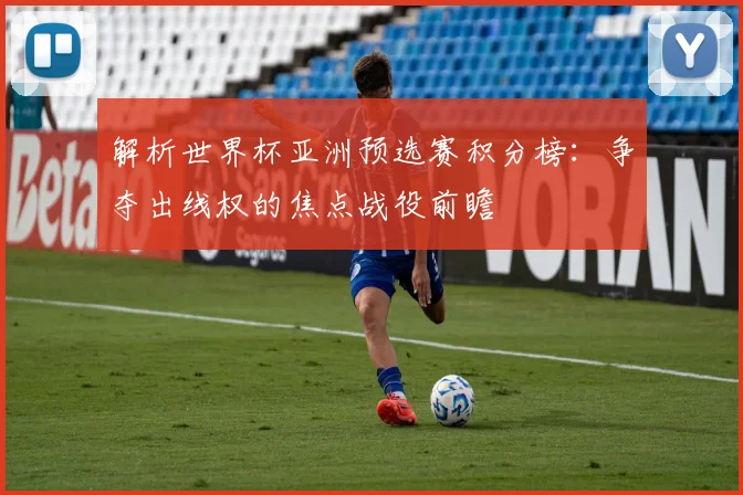 解析世界杯亚洲预选赛积分榜：争夺出线权的焦点战役前瞻