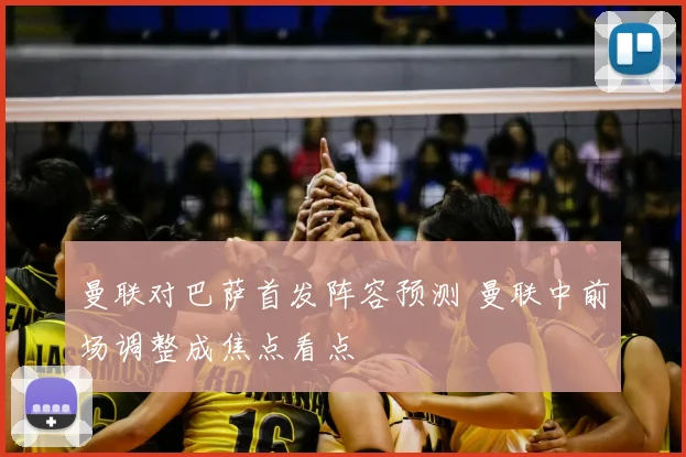 曼联对巴萨首发阵容预测 曼联中前场调整成焦点看点