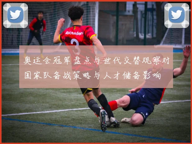 奥运会冠军盘点与世代交替观察对国家队备战策略与人才储备影响