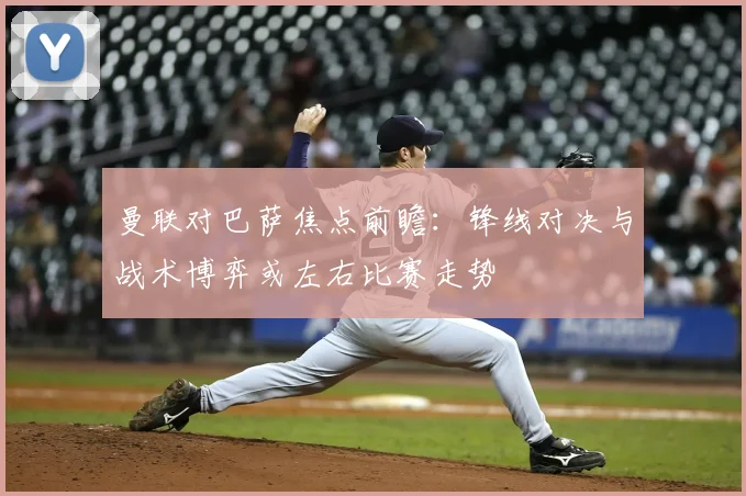 曼联对巴萨焦点前瞻：锋线对决与战术博弈或左右比赛走势