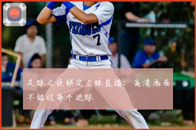 足球之夜锁定龙珠直播：高清画面不错过每个进球