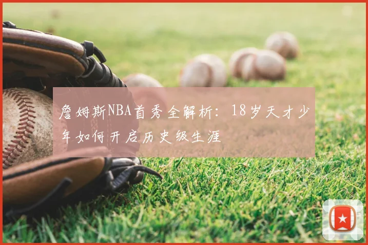 詹姆斯NBA首秀全解析：18岁天才少年如何开启历史级生涯