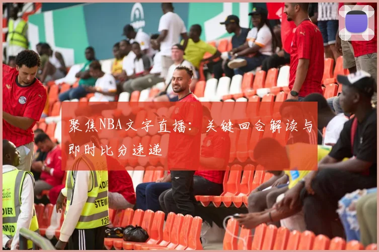 聚焦NBA文字直播：关键回合解读与即时比分速递